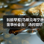 智能早报|马斯克与宁德董事长会面；汤姆猫研发AI交互产品（图1）