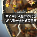 再扩产!永和智控10GW N型光伏电池项目签约(图2) 再扩产!永和智控10GW N型光伏电池项目签约(图2)