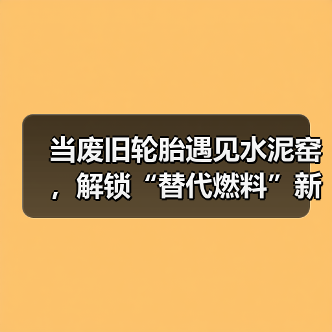 当废旧轮胎遇见水泥窑,解锁“替代燃料”新角色(图1) 当废旧轮胎遇见水泥窑,解锁“替代燃料”新角色(图1)