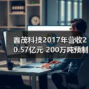 鑫茂科技2017年营收20.57亿元 200万吨预制棒项目投产(图3) 鑫茂科技2017年营收20.57亿元 200万吨预制棒项目投产(图3)