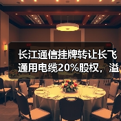 长江通信挂牌转让长飞通用电缆20%股权，溢价35%引关注（图2）