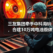 三友集团牵手中科海钠，合建10万吨电池级碳酸钠项目（图3）
