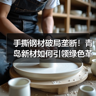 手撕钢材破局垄断！青岛新材如何引领绿色革命？（图3）