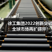 徐工集团2022创新突破:全球市场再扩疆界!(图2) 徐工集团2022创新突破:全球市场再扩疆界!(图2)