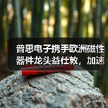 普思电子携手欧洲磁性器件龙头益仕敦，加速布局智能汽车与工业领域（图2）
