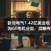 卧龙电气1.42亿美金收购GE电机业务，战略布局再升级（图1）
