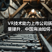 VR技术助力上市公司质量提升，中国海油如何打造数字化转型新标杆？（图3）