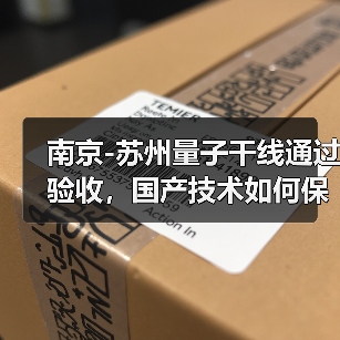 南京-苏州量子干线通过验收，国产技术如何保障信息安全？（图3）