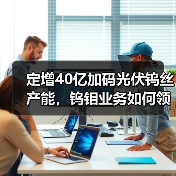 定增40亿加码光伏钨丝产能，钨钼业务如何领跑（图4）