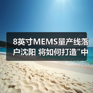 8英寸MEMS量产线落户沈阳 将如何打造