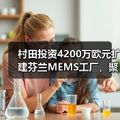 村田投资4200万欧元扩建芬兰MEMS工厂，聚焦汽车与医疗应用（图4）