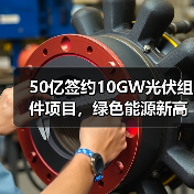 50亿签约10GW光伏组件项目，绿色能源新高地如何打造？（图1）