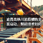 渝昆高铁川渝段铺轨全面启动,智能技术如何提速?(图1) 渝昆高铁川渝段铺轨全面启动,智能技术如何提速?(图1)