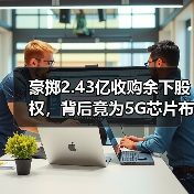 豪掷2.43亿收购余下股权,背后竟为5G芯片布局?(图4) 豪掷2.43亿收购余下股权,背后竟为5G芯片布局?(图4)