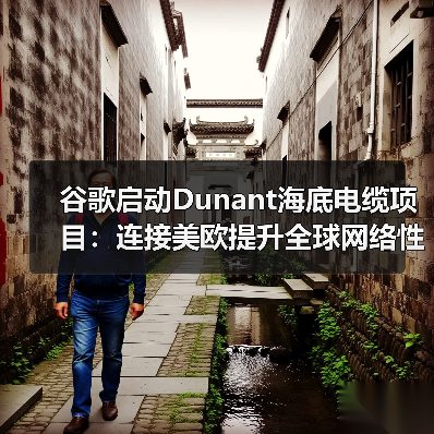 谷歌启动Dunant海底电缆项目:连接美欧提升全球网络性能(图4) 谷歌启动Dunant海底电缆项目:连接美欧提升全球网络性能(图4)