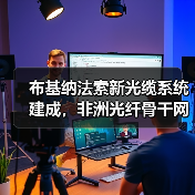 布基纳法索新光缆系统建成,非洲光纤骨干网络升级(图1) 布基纳法索新光缆系统建成,非洲光纤骨干网络升级(图1)
