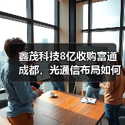 鑫茂科技8亿收购富通成都,光通信布局如何突围?(图3) 鑫茂科技8亿收购富通成都,光通信布局如何突围?(图3)
