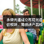 永鼎光通成立布局光通信模块，高低速产品线全面覆盖（图1）