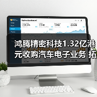 鸿腾精密科技1.32亿港元收购汽车电子业务 拓展新能源汽车领域（图4）