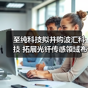 至纯科技拟并购波汇科技 拓展光纤传感领域布局（图4）