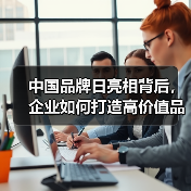 中国品牌日亮相背后，企业如何打造高价值品牌？（图1）