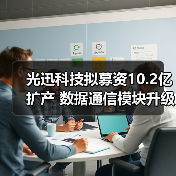 光迅科技拟募资10.2亿扩产 数据通信模块升级有何战略意图？（图1）