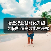 冶金行业智能化升级，如何打造高效电气连接方案？（图3）