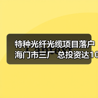 特种光纤光缆项目落户海门市三厂 总投资达10亿元（图3）