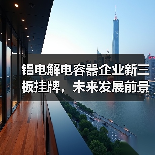 铝电解电容器企业新三板挂牌，未来发展前景如何？（图1）