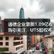 通信企业豪掷1.09亿收购引关注，UTS股权布局有何深意？（图1）