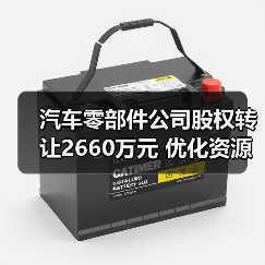 汽车零部件公司股权转让2660万元 优化资源配置引关注（图1）